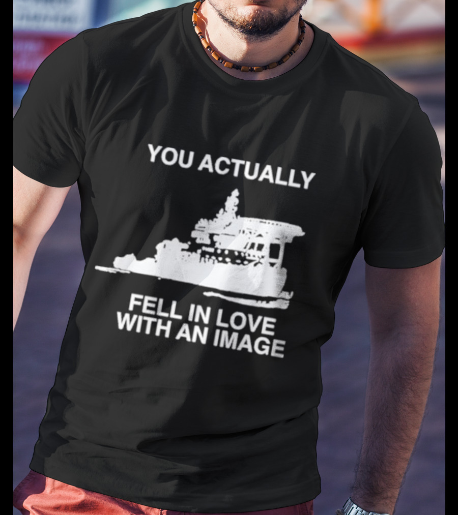 You Actually Fell In Love With An Image Ship T-Shirt