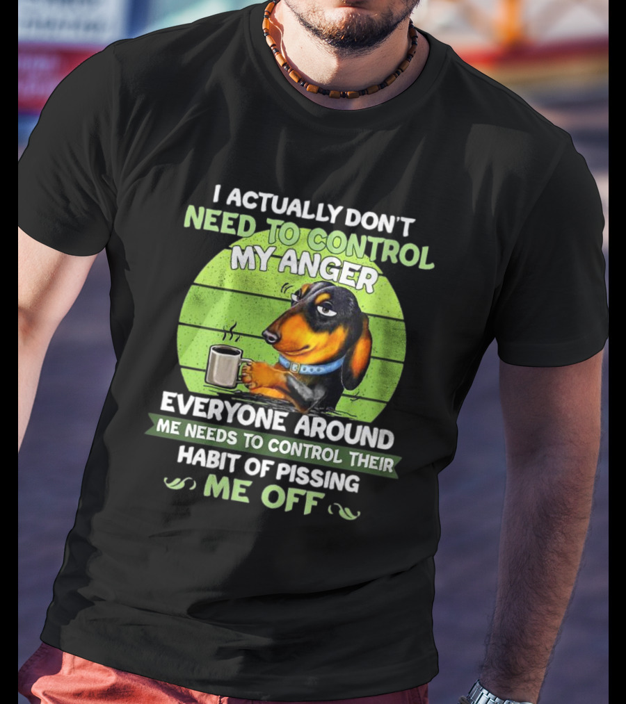 I Actually Don’t Need To Control My Anger Dachshund Everyone Around Me Needs To Control Their Habit Of Pissing Me Off T-Shirt