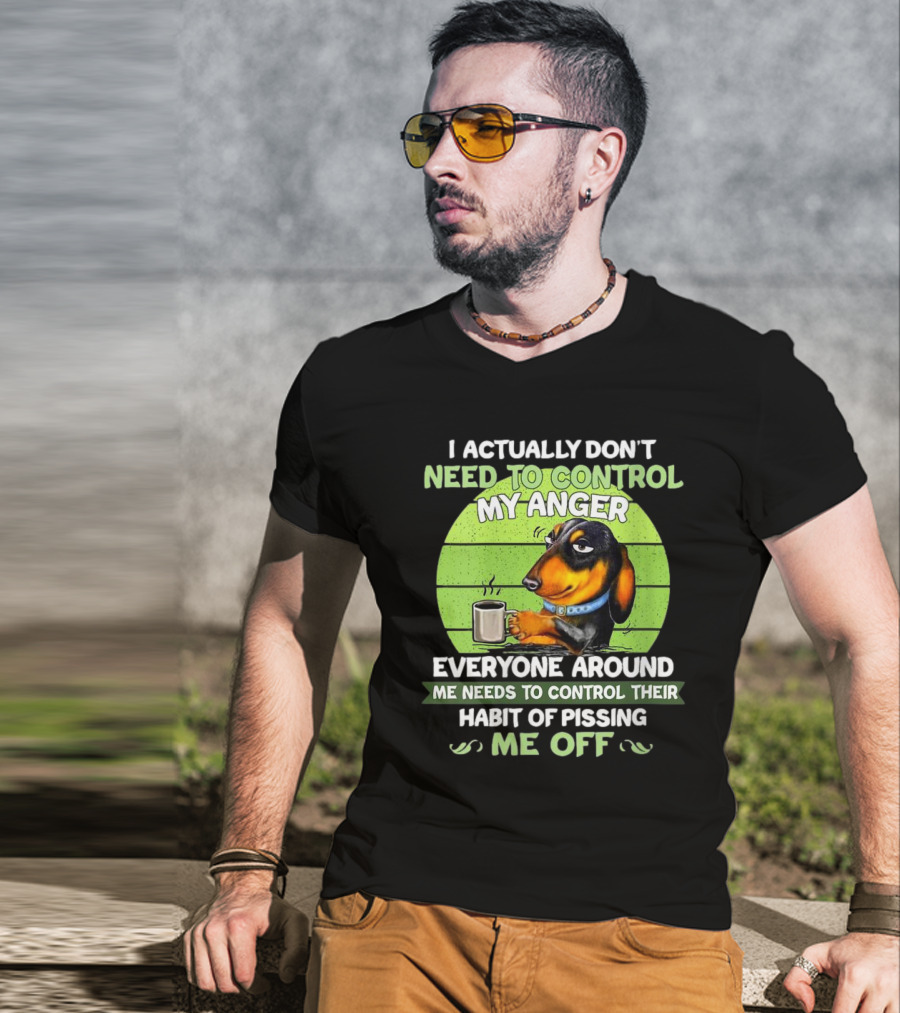I Actually Don’t Need To Control My Anger Dachshund Everyone Around Me Needs To Control Their Habit Of Pissing Me Off T-Shirt
