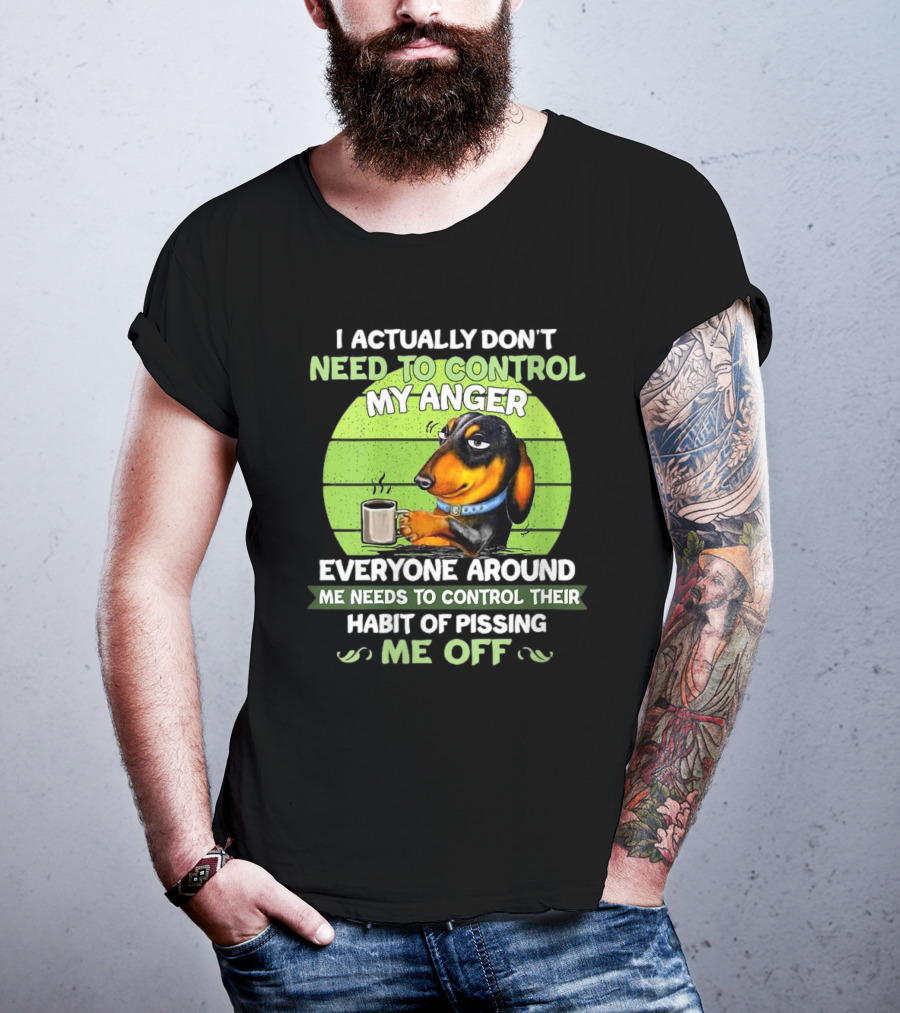 I Actually Don’t Need To Control My Anger Dachshund Everyone Around Me Needs To Control Their Habit Of Pissing Me Off T-Shirt