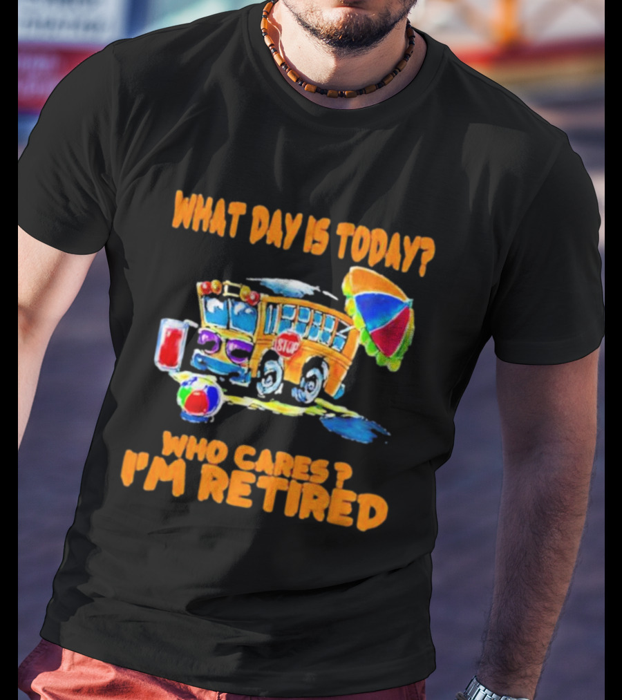 What Day Is Today? Who Cares? I'm Retired School Bus Beach Fun T-Shirt