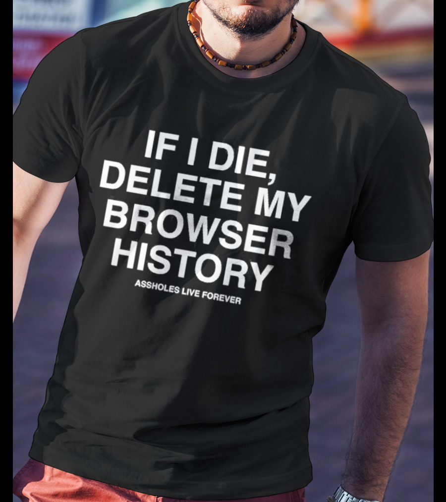 If I Die Delete My Browser History Assholes Live Forever T-Shirt