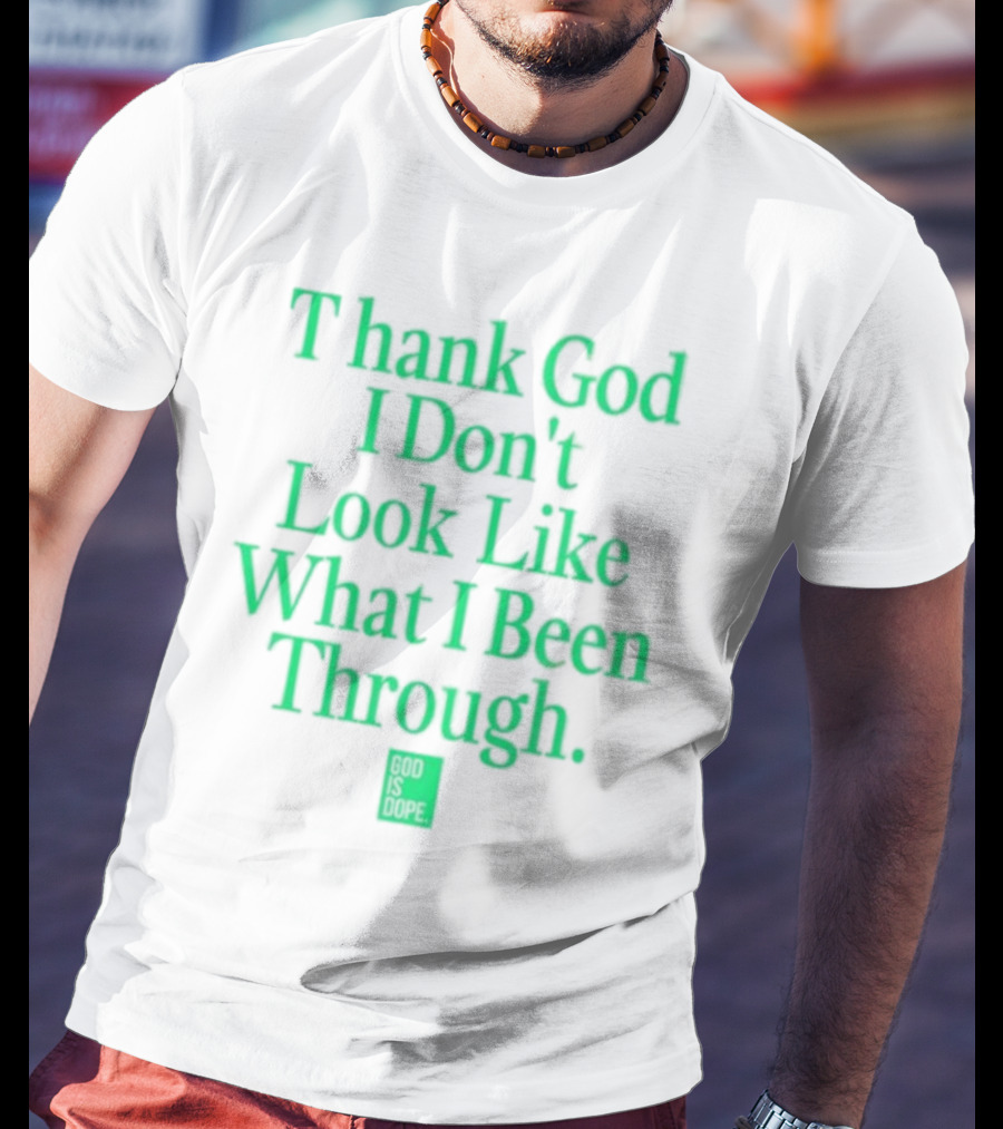 God Is Dope Thank God I Don't Look Like What I Been Through T-Shirt
