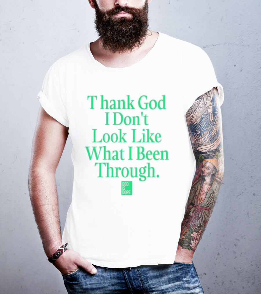 God Is Dope Thank God I Don't Look Like What I Been Through T-Shirt
