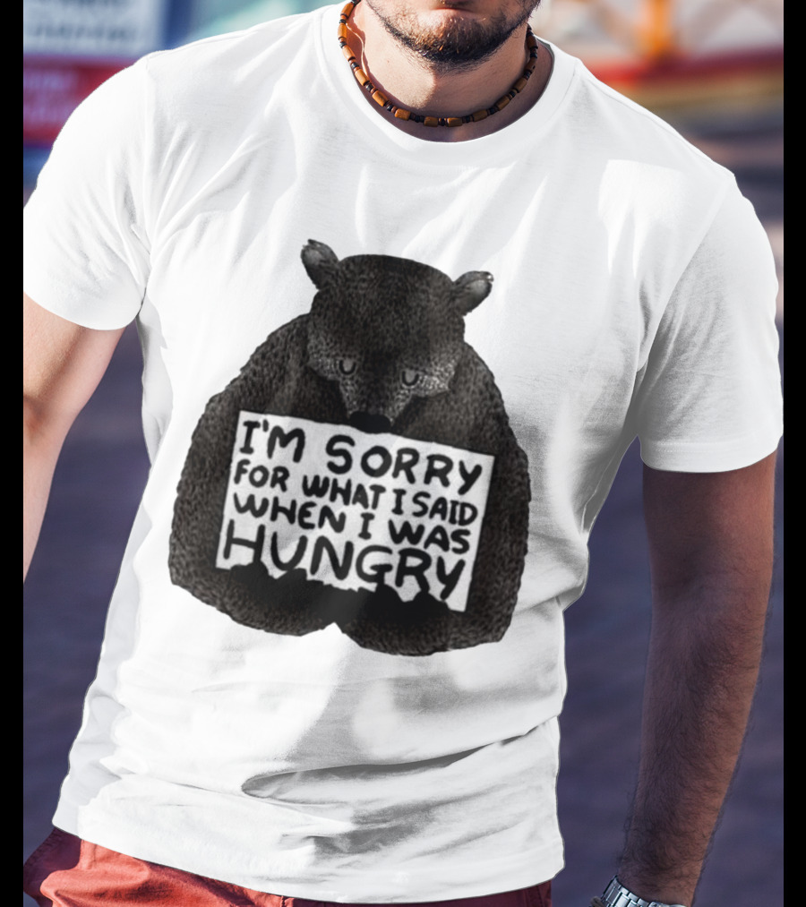 I’m Sorry For What I Said When I Was Hungry Bear T-Shirt