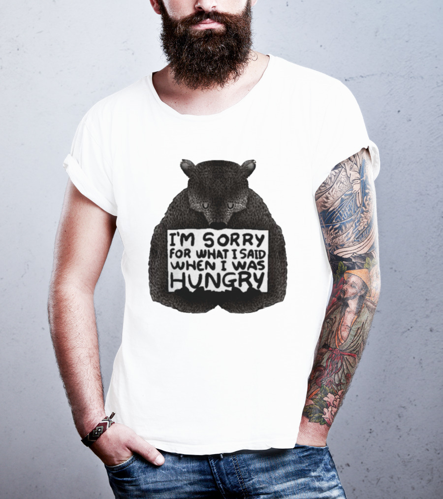 I’m Sorry For What I Said When I Was Hungry Bear T-Shirt