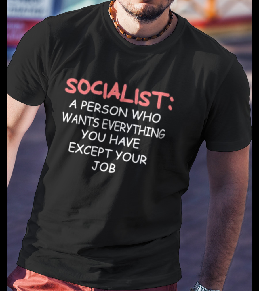 SOCIALIST A Person Who Wants Everything You Have Except Your Job T-Shirt