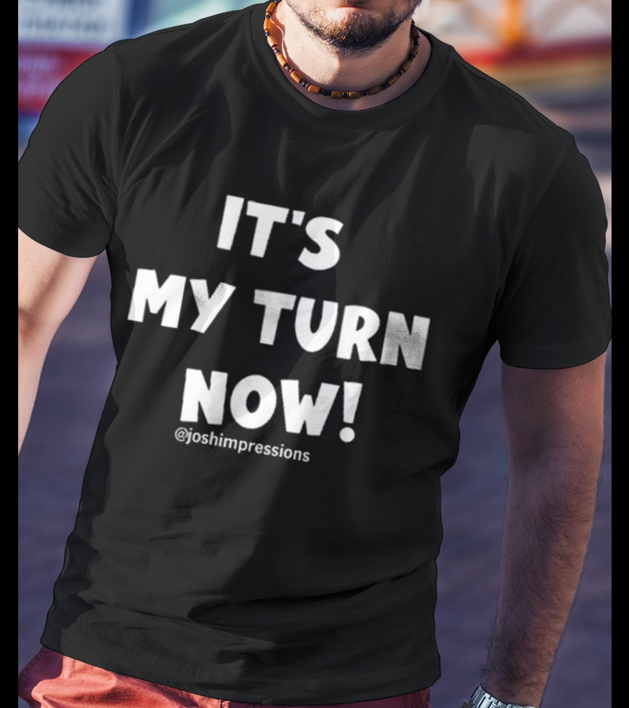 It's My Turn Now Josh Impressions T-Shirt