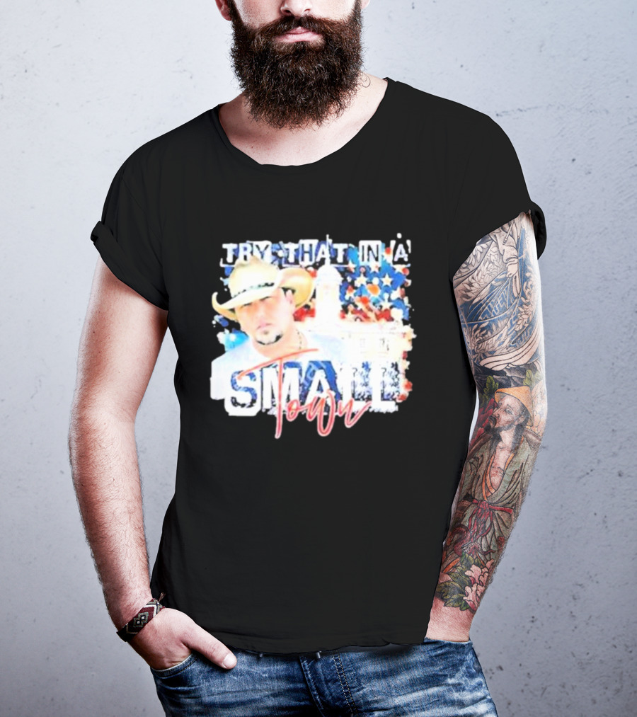Try That In A Small Town Jason Aldean Patriotic Country Music Star With Cowboy Hat T-Shirt