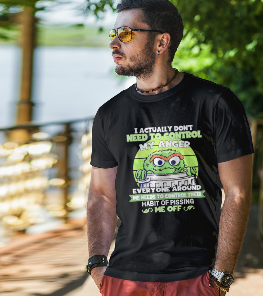 I Actually Don't Need To Control My Anger Everyone Around Me Needs To Control Their Habit Of Pissing Me Off Grouchy Trash Monster T-Shirt