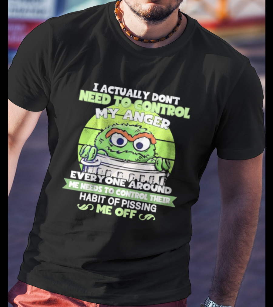 I Actually Don't Need To Control My Anger Everyone Around Me Needs To Control Their Habit Of Pissing Me Off Grouchy Trash Monster T-Shirt