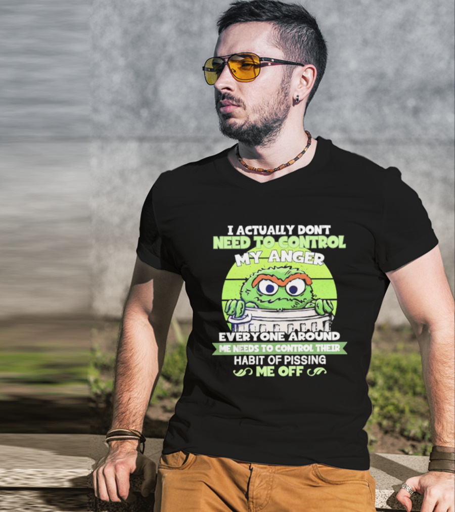 I Actually Don't Need To Control My Anger Everyone Around Me Needs To Control Their Habit Of Pissing Me Off Grouchy Trash Monster T-Shirt