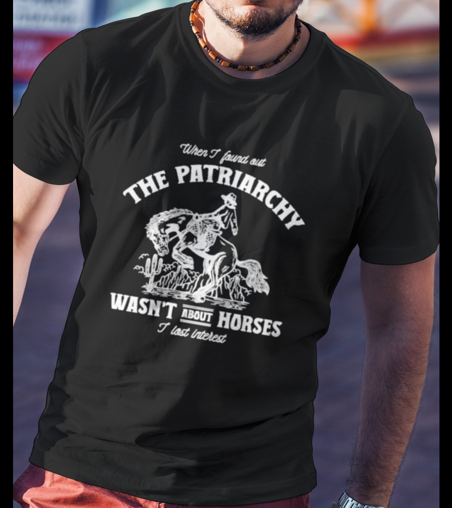 When I Found Out The Patriarchy Wasn't About Horses I Lost Interest T-Shirt