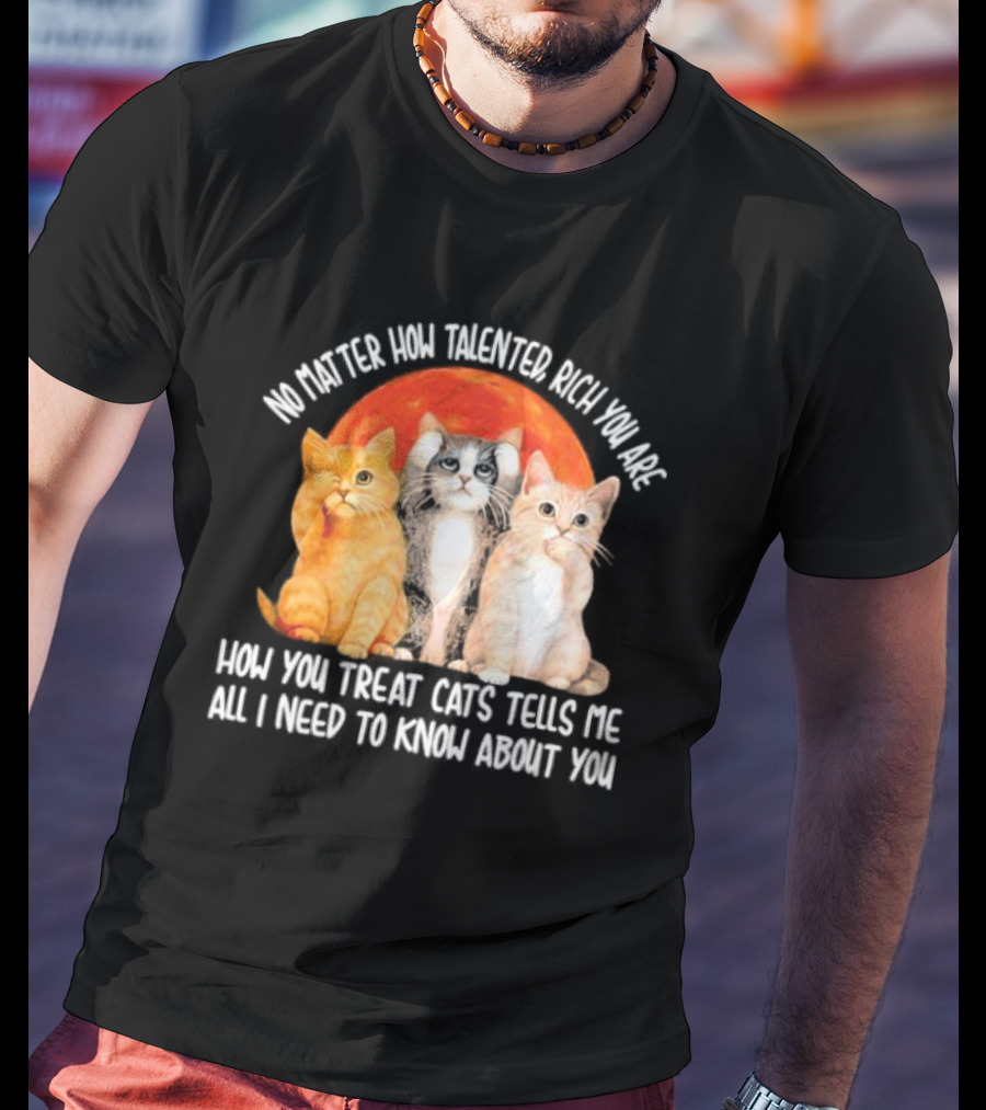 No Matter How Talented Rich You Are How You Treat Cats Tells Me All I Need To Know About You T-Shirt