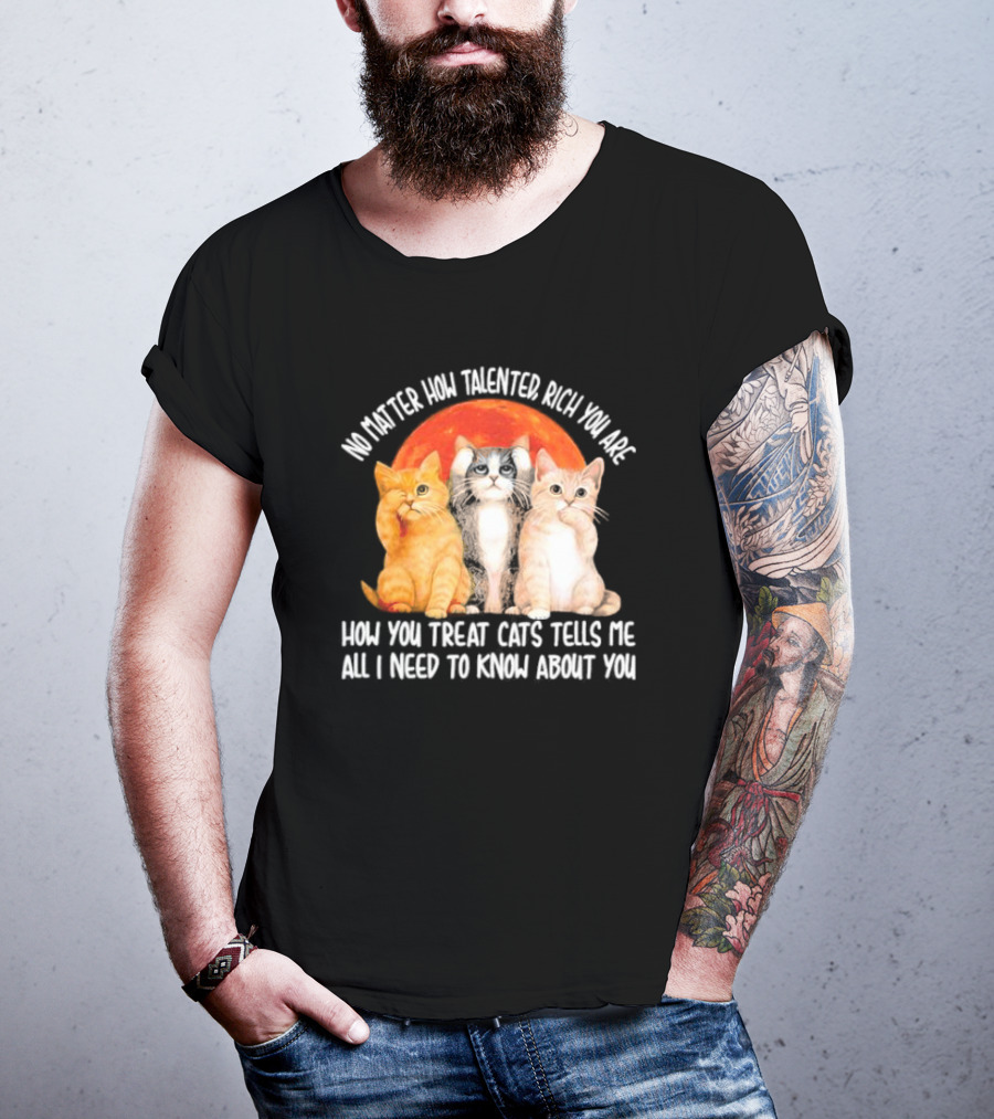 No Matter How Talented Rich You Are How You Treat Cats Tells Me All I Need To Know About You T-Shirt