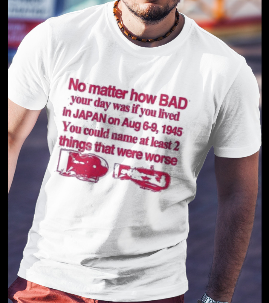 No Matter How Bad Your Day Was If You Lived In Japan On Aug 6-9 1945 You Could Name At Least 2 Things That Were Worse Graphicwarcrimes 911 6Oz T-Shirt