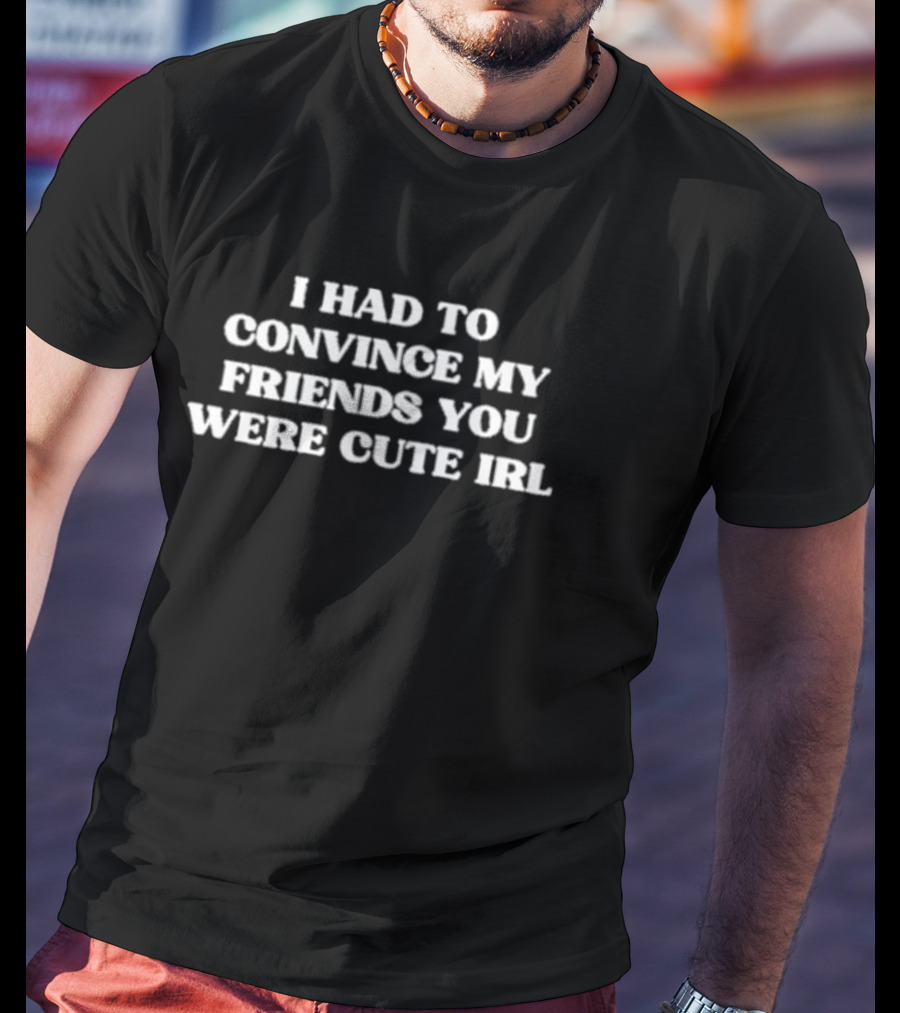 I Had To Convince My Friends You Were Cute IRL T-Shirt
