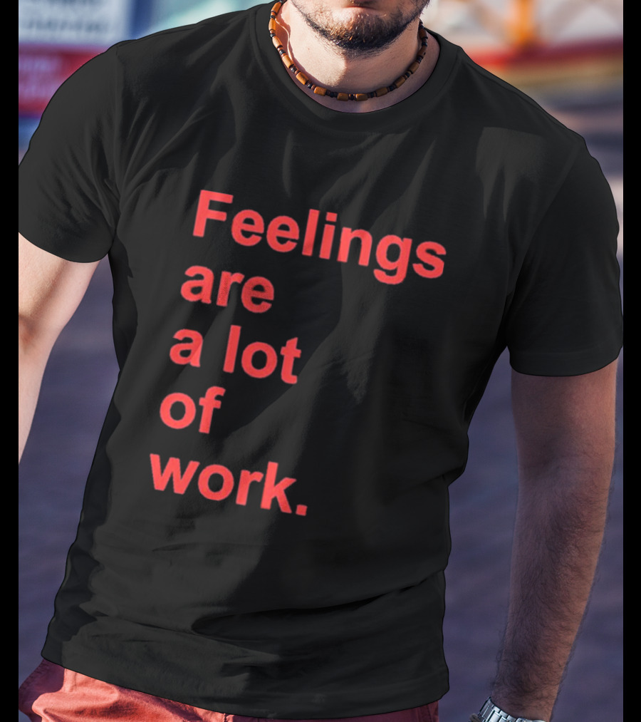 Feelings Are A Lot Of Work T-Shirt