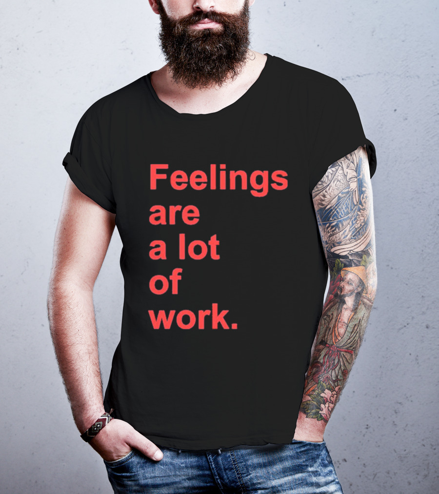 Feelings Are A Lot Of Work T-Shirt