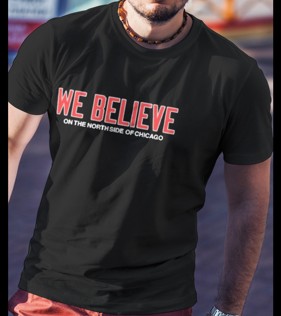 We Believe On The North Side Of Chicago Cubs Fans Anthem T-Shirt