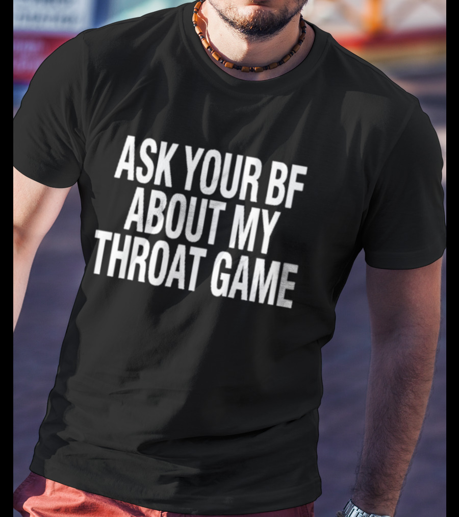 Ask Your Bf About My Throat Game T-Shirt