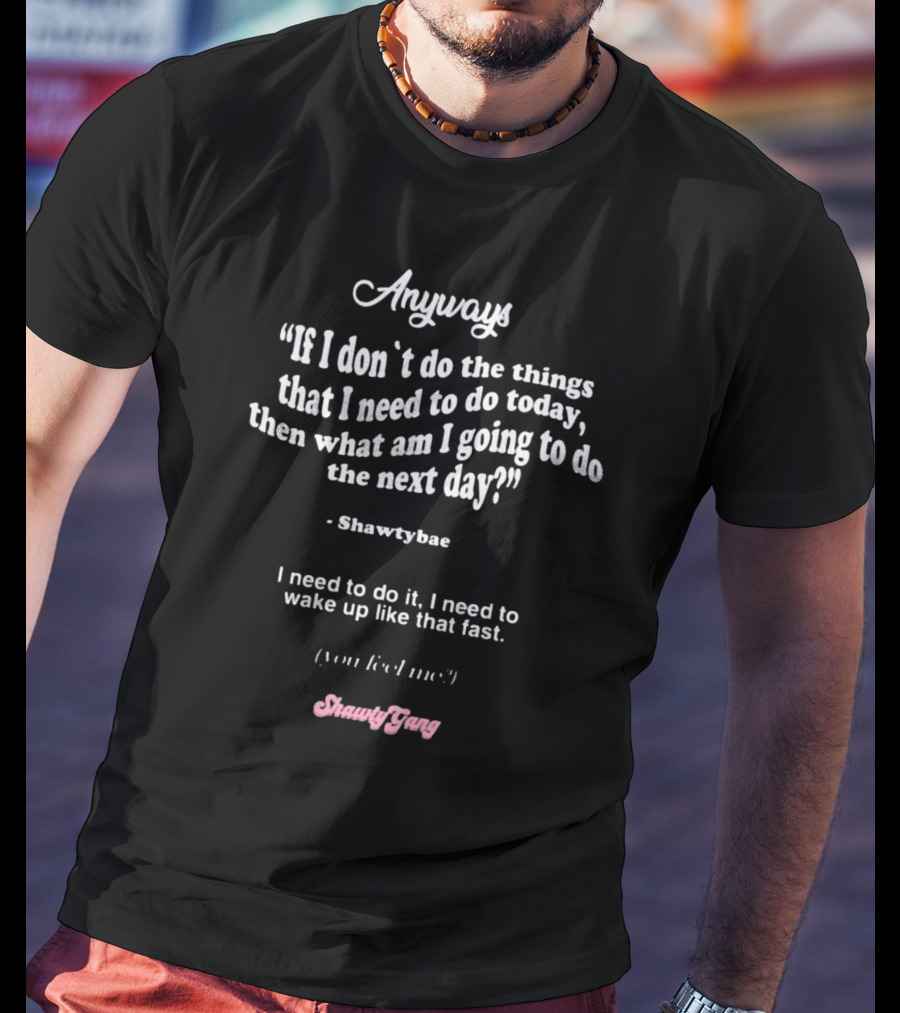 Anyways If I Don't Do The Things I Need To Do Today Then What Am I Going To Do The Next Day Shawtybae Shawty Gang T-Shirt