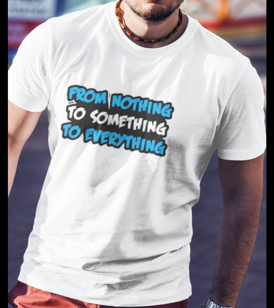 From Nothing To Something To Everything T-Shirt