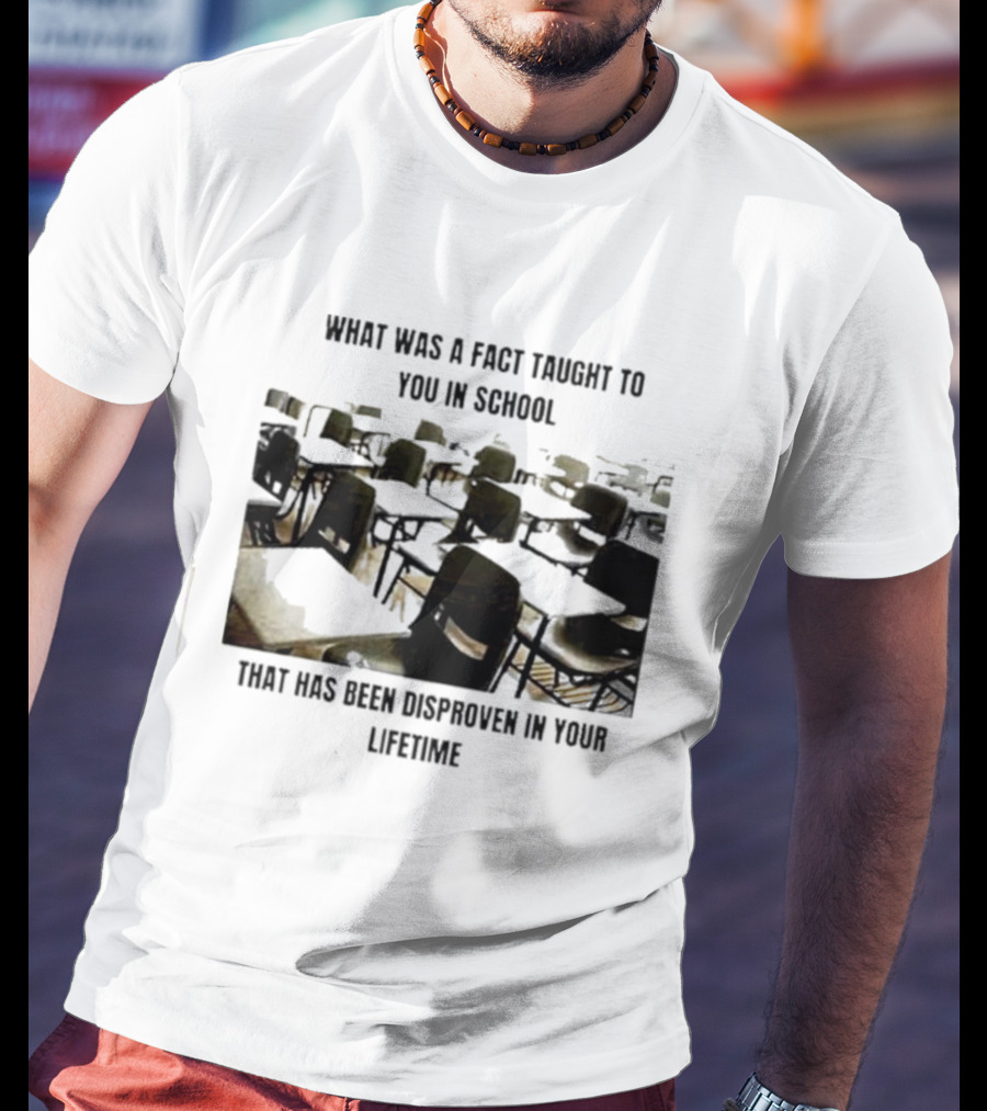 What Was A Fact Taught To You In School That Has Been Disproven In Your Lifetime T-Shirt