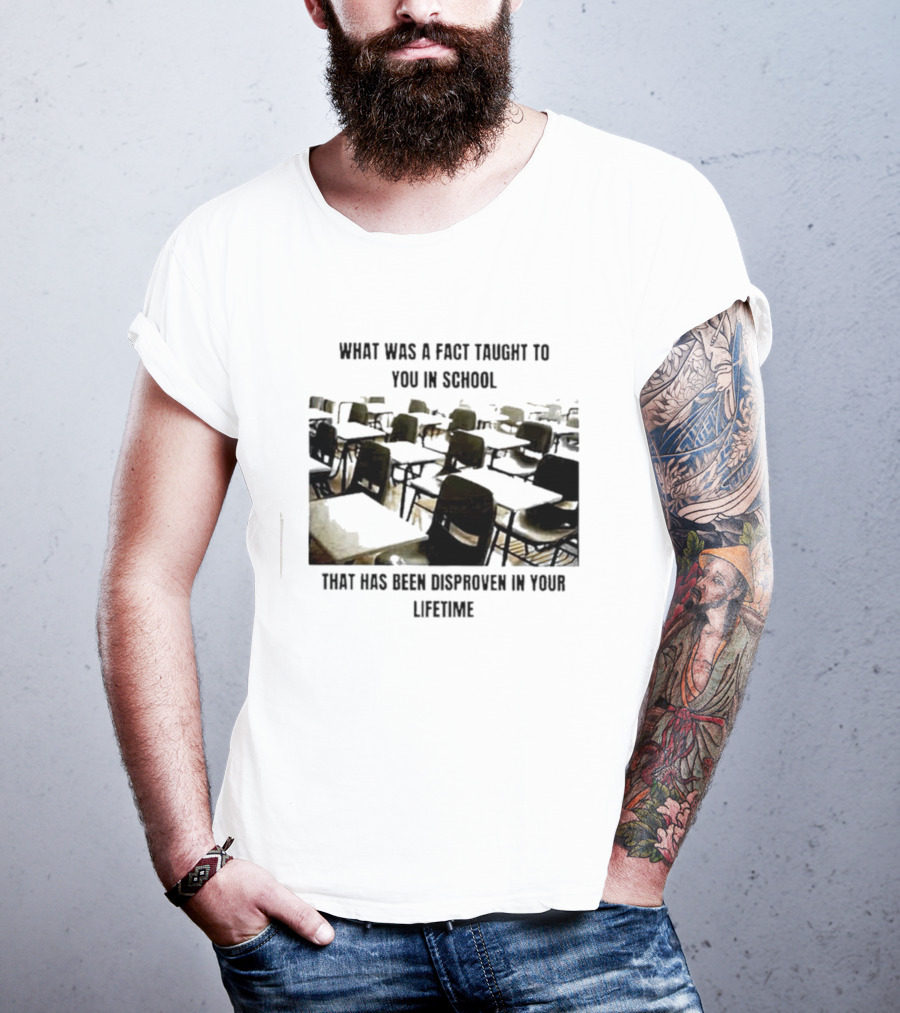 What Was A Fact Taught To You In School That Has Been Disproven In Your Lifetime T-Shirt