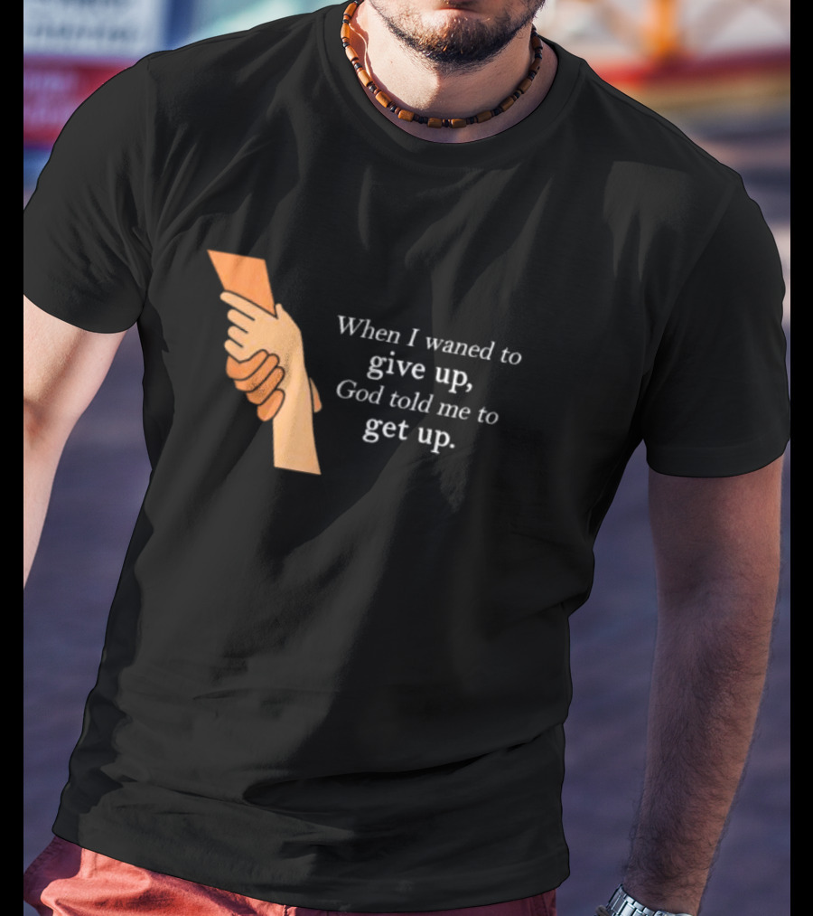 When I Waned To Give Up God Told Me To Get Up T-Shirt