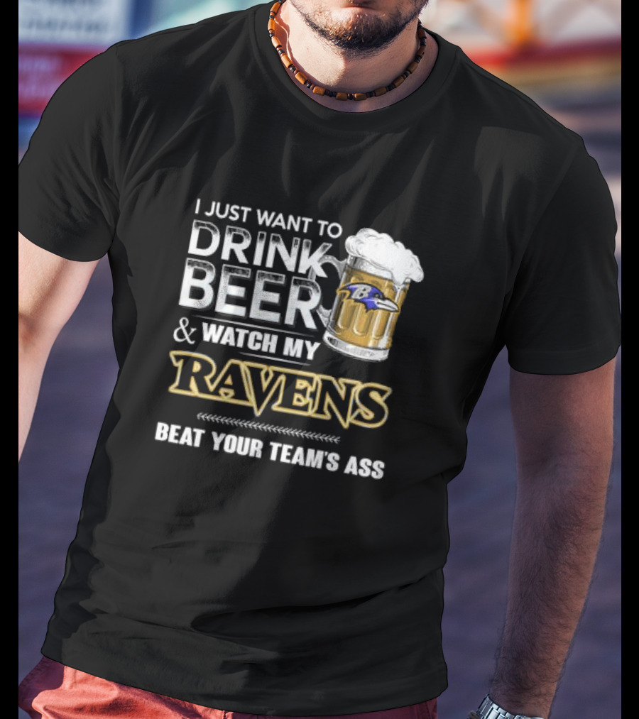 I Just Want To Drink Beer And Watch My Ravens Beat Your Team's Ass T-Shirt