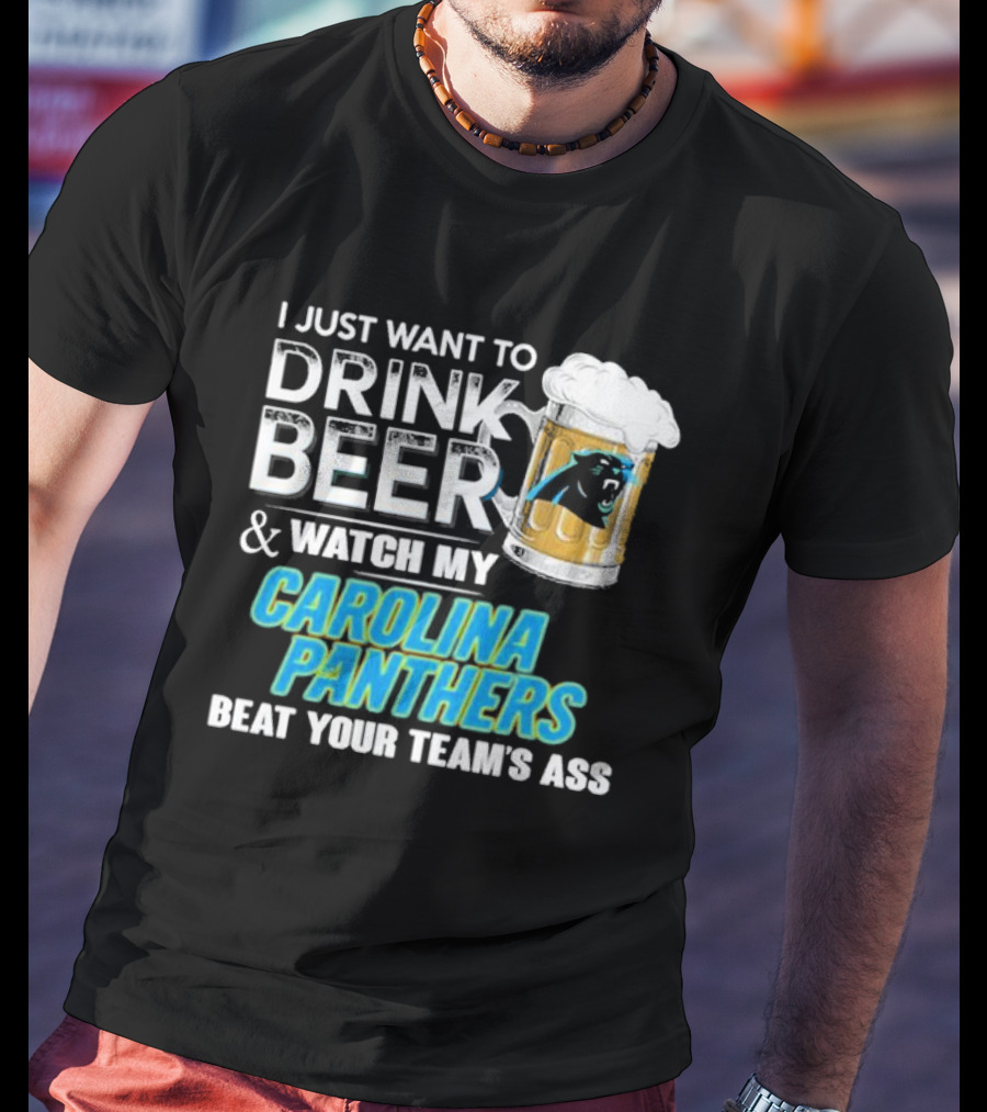 I Just Want To Drink Beer And Watch My Carolina Panthers Beat Your Team's Ass T-Shirt