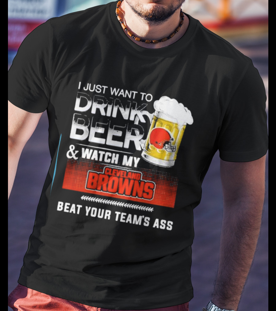 I Just Want To Drink Beer And Watch My Cleveland Browns Beat Your Team's Ass Football T-Shirt