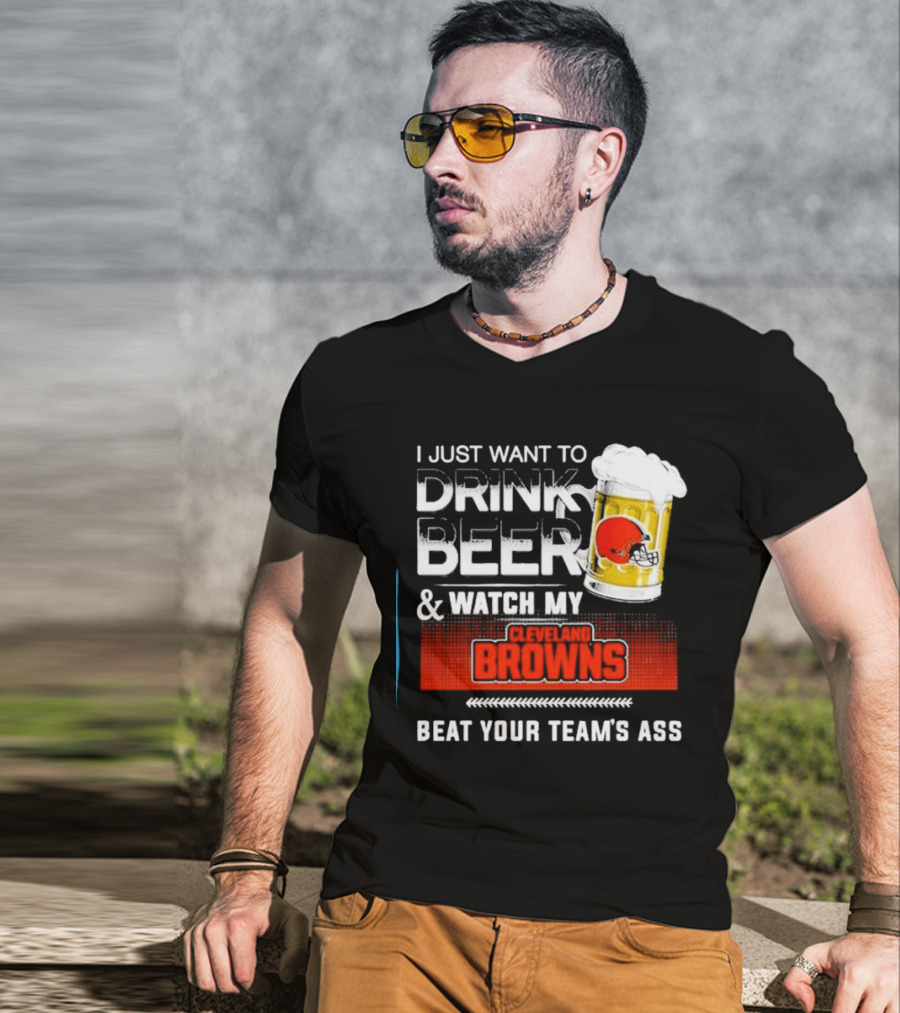 I Just Want To Drink Beer And Watch My Cleveland Browns Beat Your Team's Ass Football T-Shirt