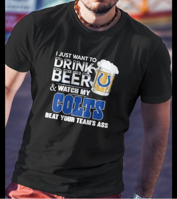 I Just Want To Drink Beer And Watch My Colts Beat Your Team's Ass T-Shirt