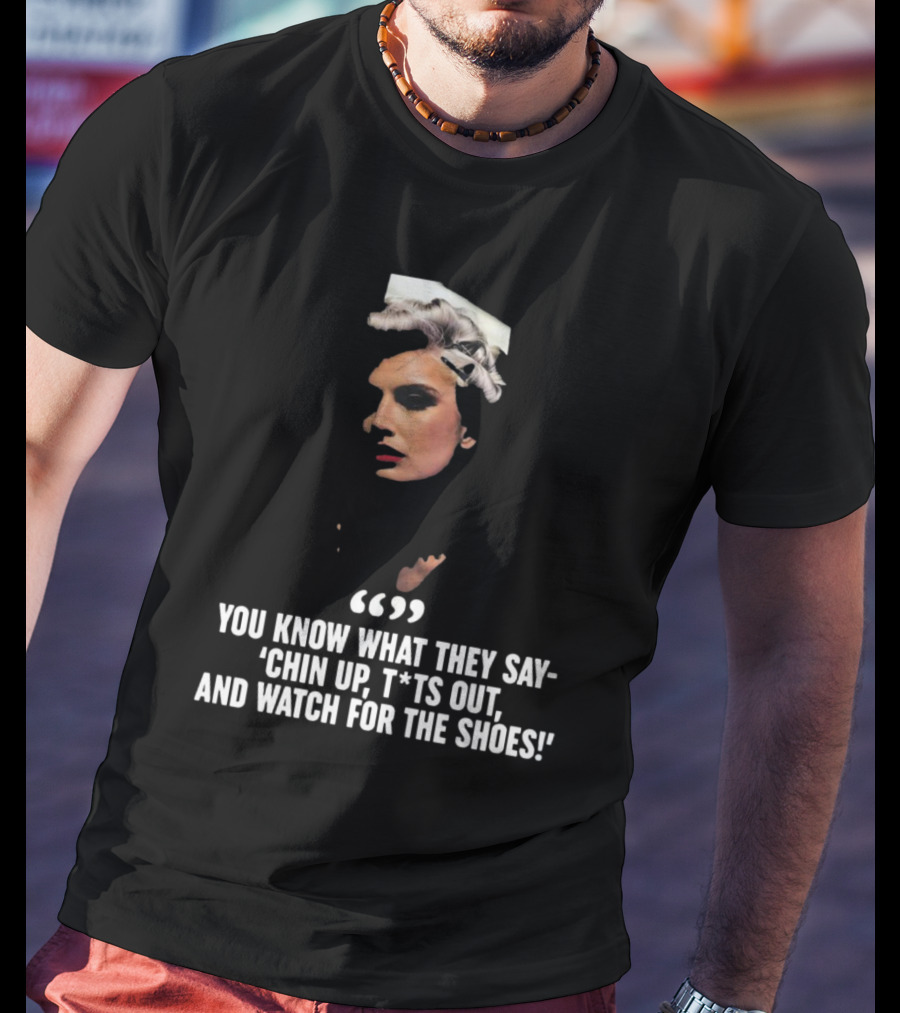You Know What They Say Chin Up T*ts Out And Watch For The Shoes T-Shirt