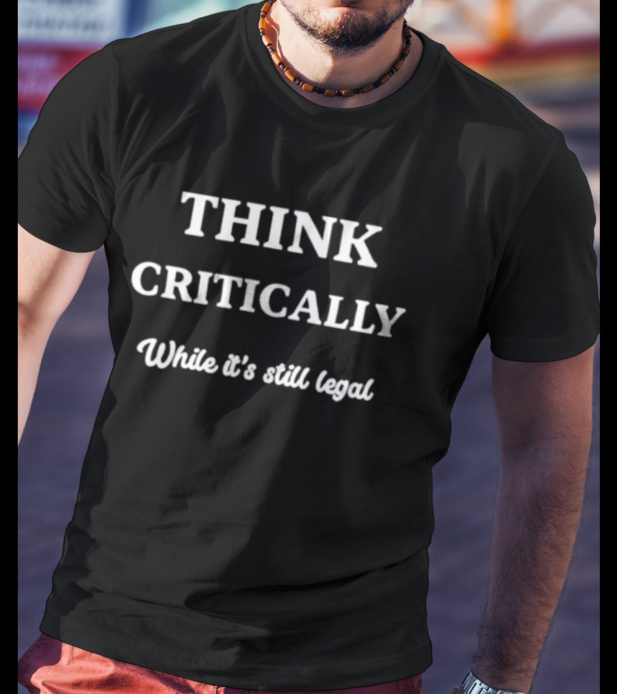 THINK CRITICALLY While It’s Still Legal T-Shirt