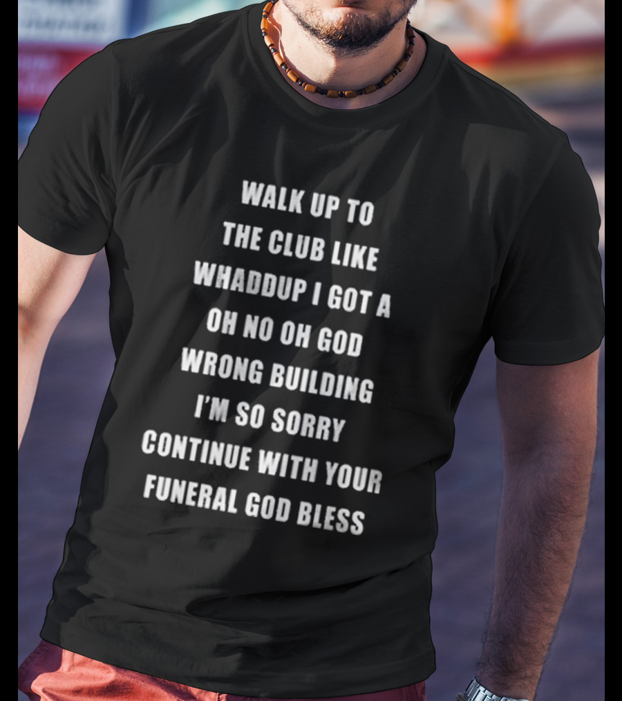 Walk Up To The Club Like Whaddup I Got A Oh No Oh God Wrong Building I'm So Sorry Continue With Your Funeral God Bless T-Shirt