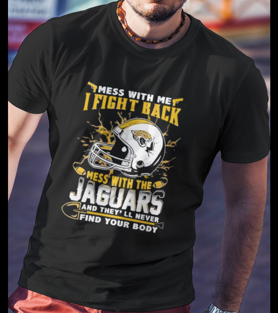 Mess With Me I Fight Back Mess With The Jaguars And They'll Never Find Your Body T-Shirt