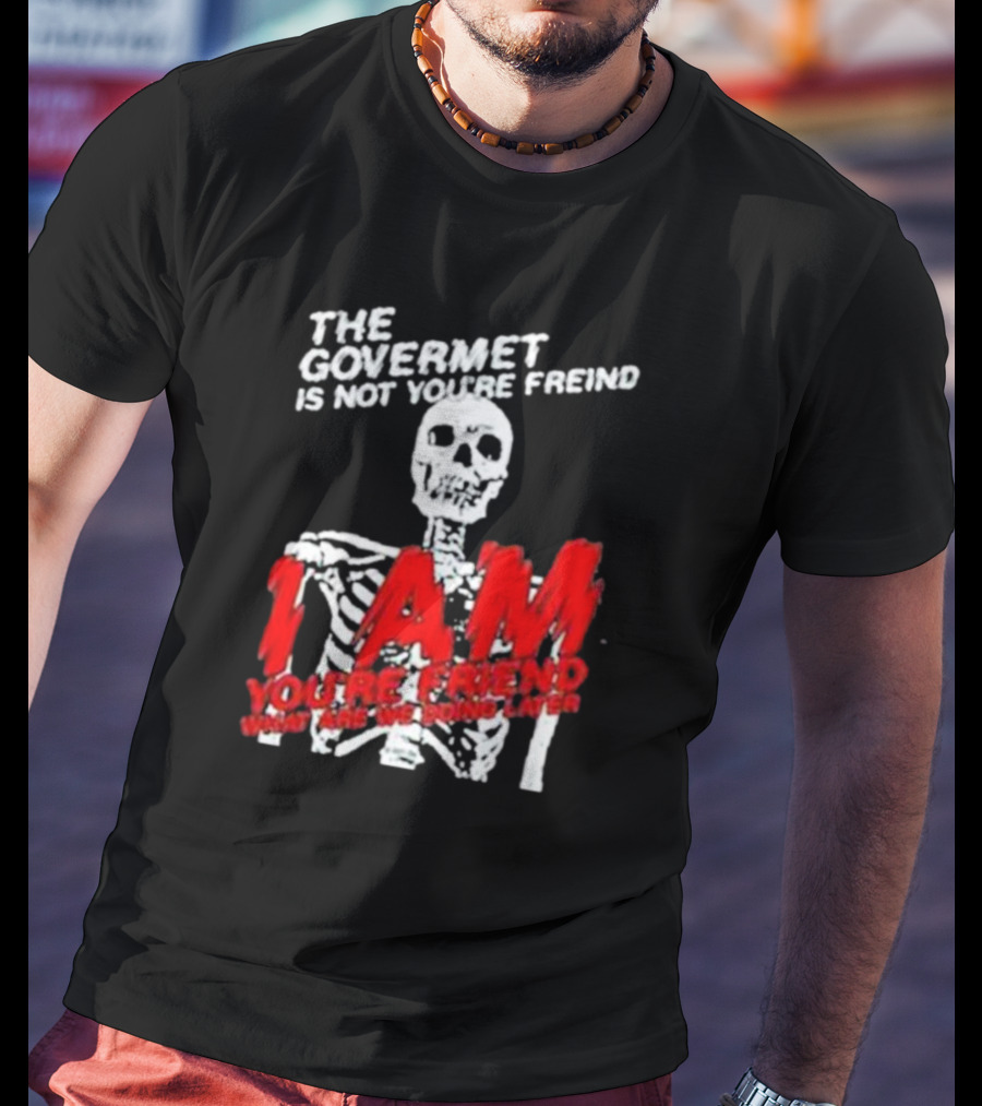 THE GOVERMET IS NOT YOU'RE FREIND I AM YOU'RE FREND WHAT ARE WE DOING LATER SKELETON T-Shirt