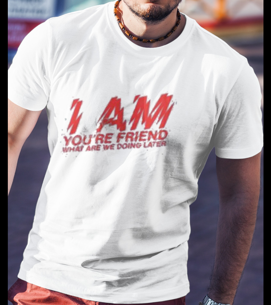 I AM YOU'RE FRIEND WHAT ARE WE DOING LATER T-Shirt