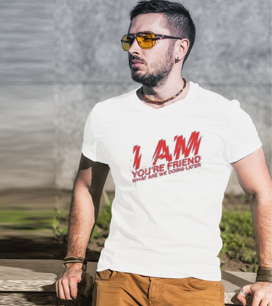 I AM YOU'RE FRIEND WHAT ARE WE DOING LATER T-Shirt