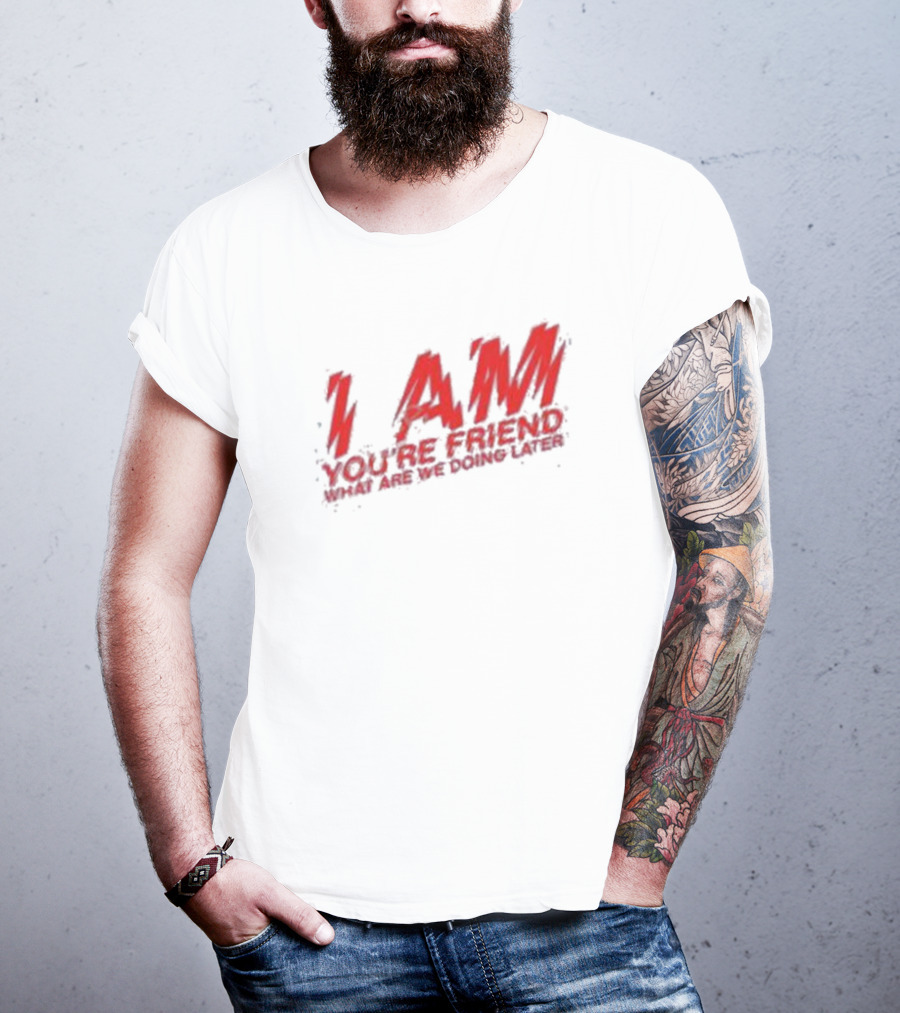 I AM YOU'RE FRIEND WHAT ARE WE DOING LATER T-Shirt