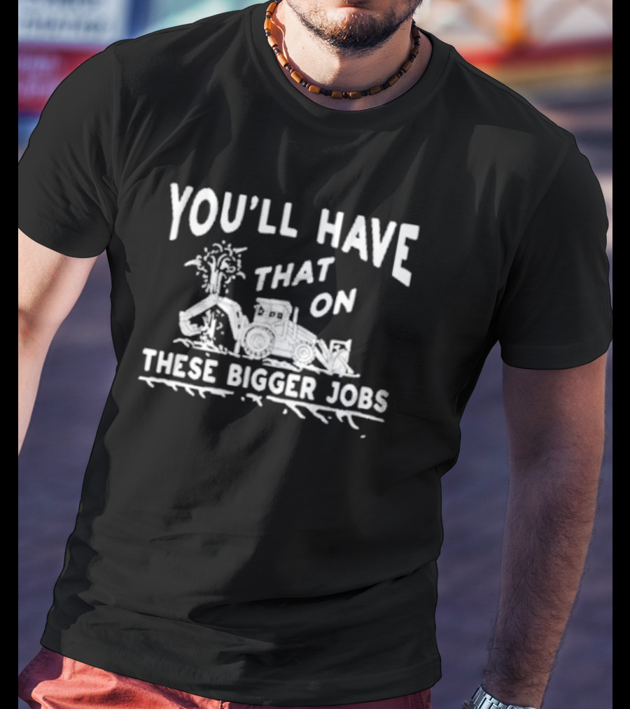 You’ll Have That On These Bigger Jobs Construction Equipment Humor T-Shirt