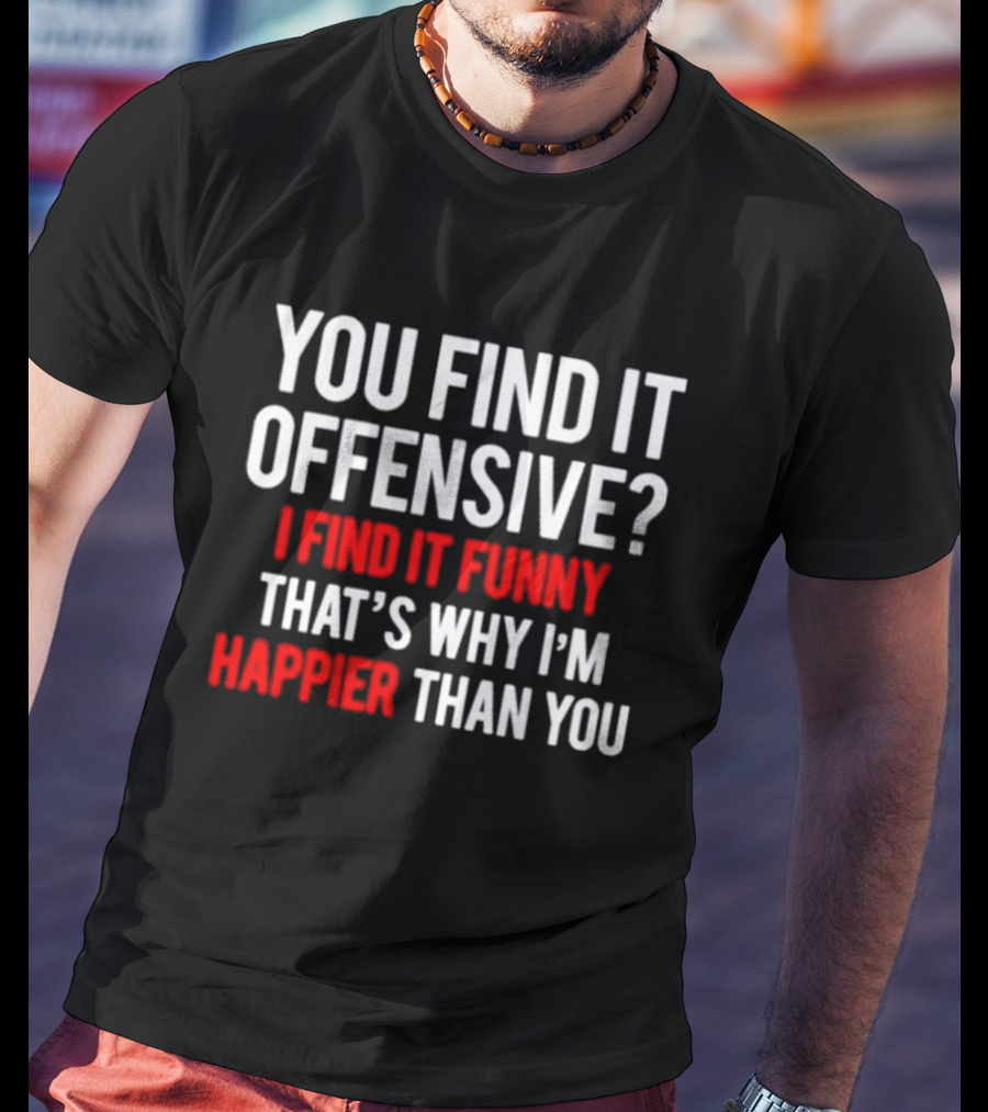 You Find It Offensive I Find It Funny That’s Why I’m Happier Than You T-Shirt