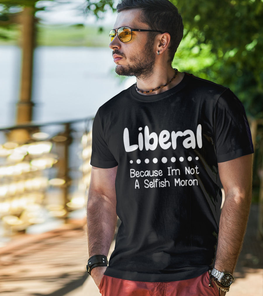 Liberal Because I'm Not A Selfish Moron Statement Message T-Shirt