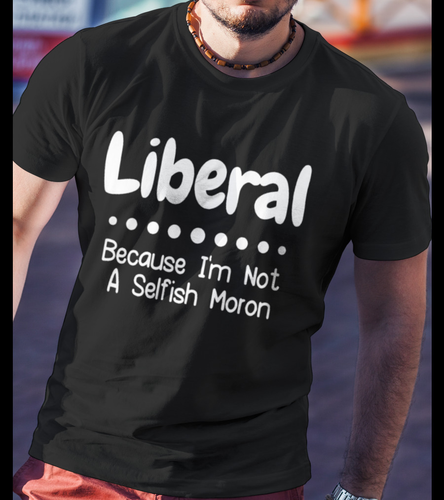Liberal Because I'm Not A Selfish Moron Statement Message T-Shirt