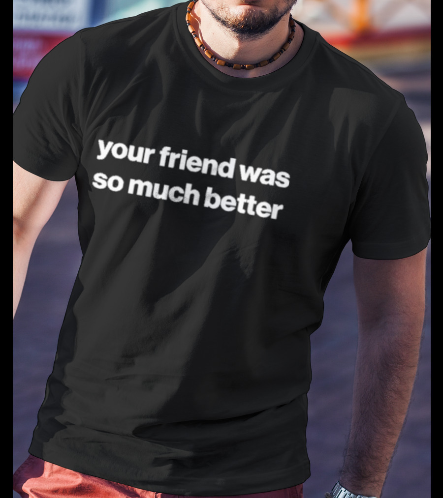 Your Friend Was So Much Better Bold Text Message T-Shirt