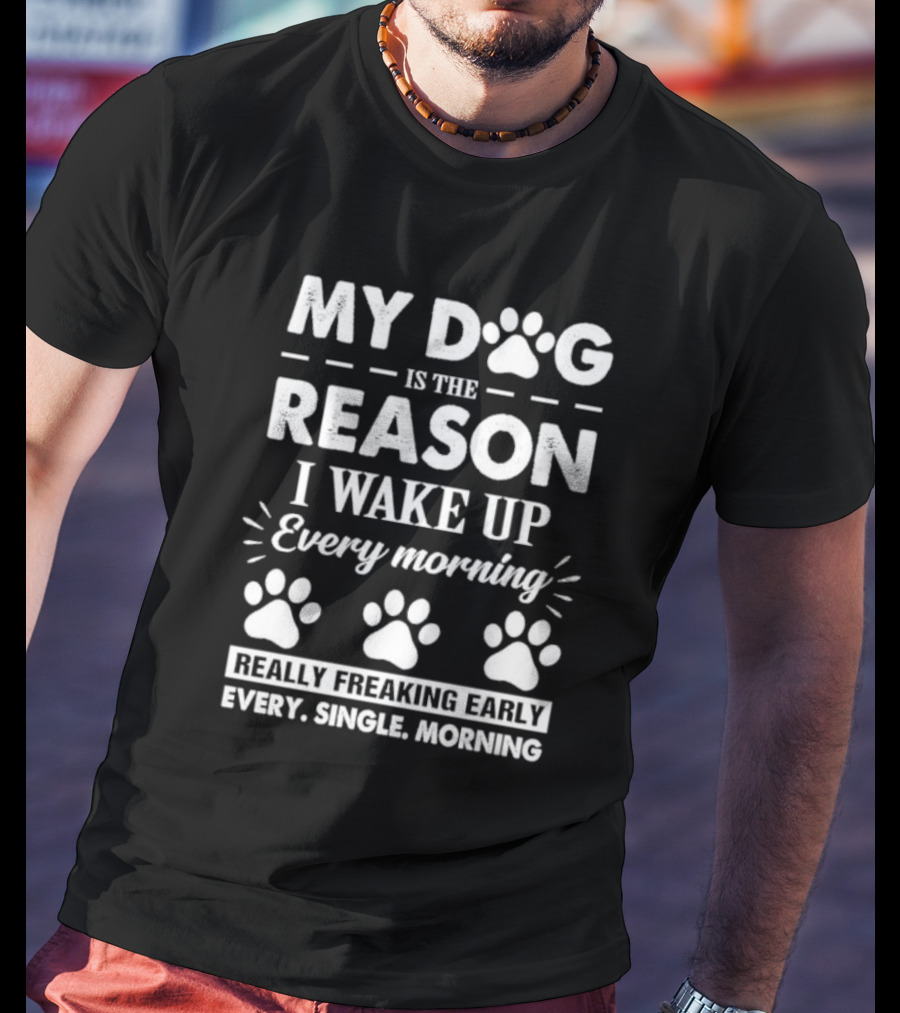 My Dog Is The Reason I Wake Up Every Morning Really Freaking Early Every Single Morning T-Shirt