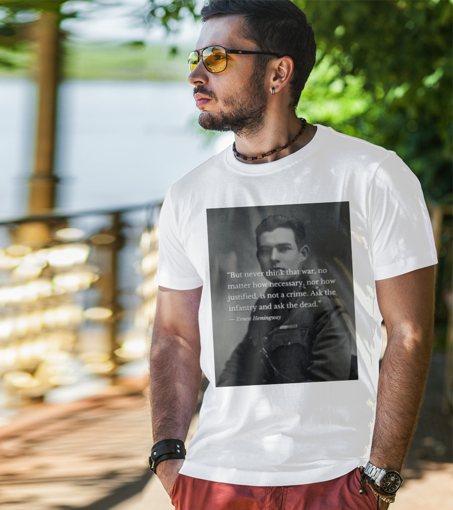 Ernest Hemingway But Never Think That War No Matter How Necessary Nor How Justified Is Not A Crime Ask The Infantry And Ask The Dead T-Shirt